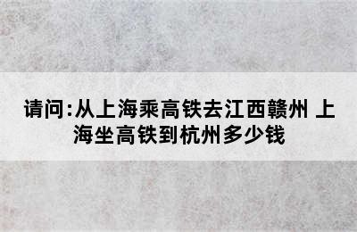 请问:从上海乘高铁去江西赣州 上海坐高铁到杭州多少钱